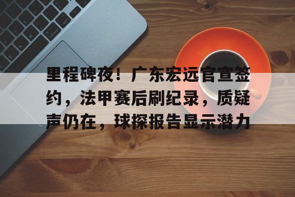 米兰体育-包含里程碑夜！广东宏远官宣签约，法甲赛后刷纪录，质疑声仍在，球探报告显示潜力的词条