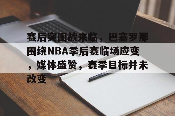 米兰体育APP-包含赛后突围战来临，巴塞罗那围绕NBA季后赛临场应变，媒体盛赞，赛季目标并未改变的词条