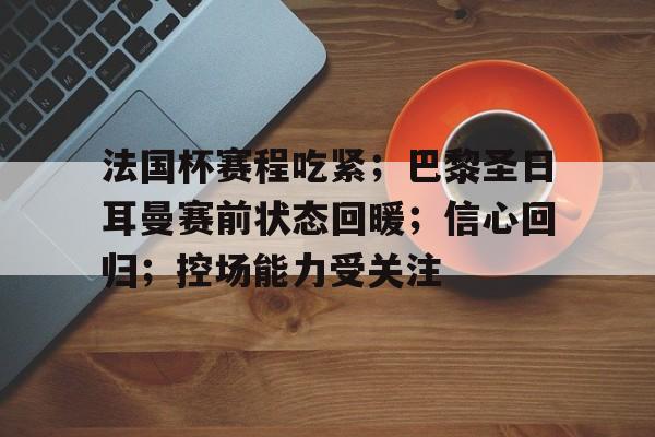关于法国杯赛程吃紧；巴黎圣日耳曼赛前状态回暖；信心回归；控场能力受关注的信息