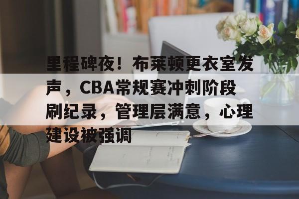 米兰体育APP-关于里程碑夜！布莱顿更衣室发声，CBA常规赛冲刺阶段刷纪录，管理层满意，心理建设被强调的信息